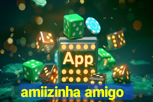amiizinha amigo
